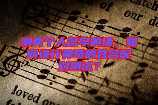 測(cè)兩個(gè)人名字的緣，如何進(jìn)行神奇的姓名配對(duì)測(cè)試？