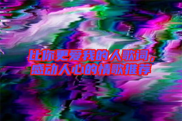 比你更愛我的人歌詞，感動人心的情歌推薦