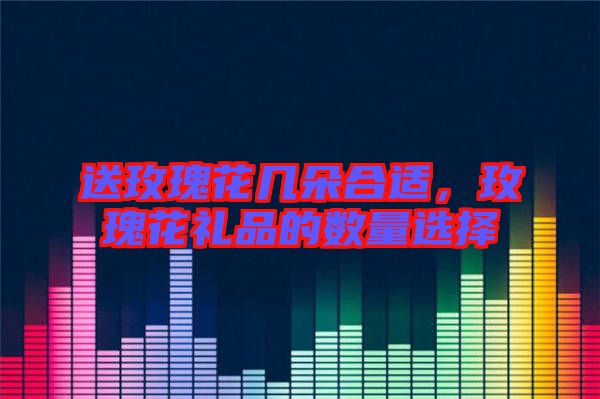 送玫瑰花幾朵合適，玫瑰花禮品的數(shù)量選擇