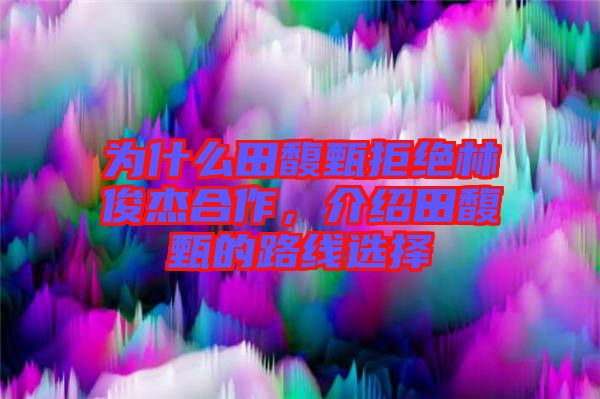 為什么田馥甄拒絕林俊杰合作，介紹田馥甄的路線選擇