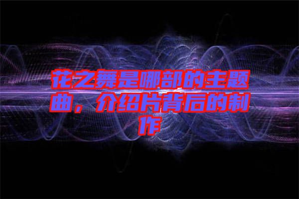 花之舞是哪部的主題曲，介紹片背后的制作