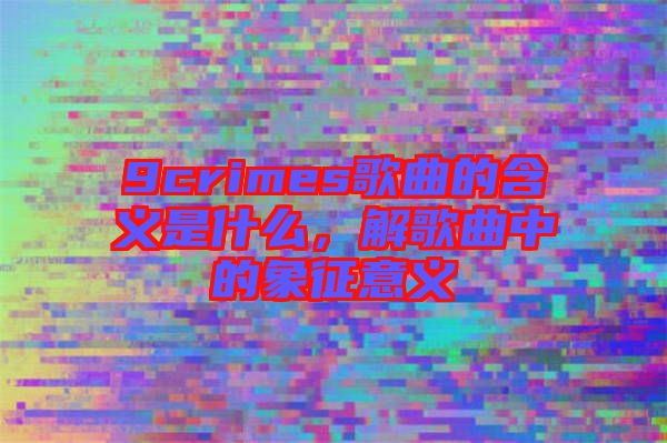 9crimes歌曲的含義是什么，解歌曲中的象征意義