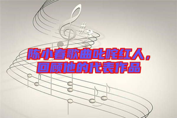 陳小春歌曲叱咤紅人，回顧他的代表作品