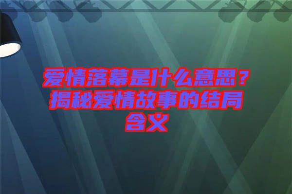 愛情落幕是什么意思？揭秘愛情故事的結(jié)局含義