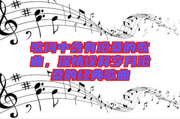 歌詞中含有滄桑的歌曲，深情詮釋歲月滄桑的經(jīng)典歌曲