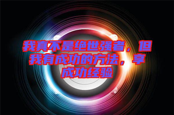 我真不是絕世強(qiáng)者，但我有成功的方法，享成功經(jīng)驗(yàn)