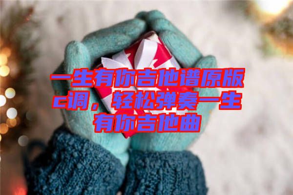 一生有你吉他譜原版c調，輕松彈奏一生有你吉他曲