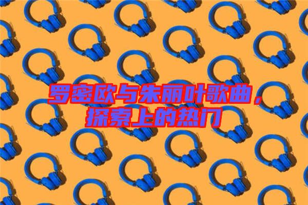 羅密歐與朱麗葉歌曲，探索上的熱門(mén)