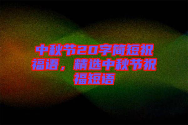 中秋節(jié)20字簡(jiǎn)短祝福語(yǔ)，精選中秋節(jié)祝福短語(yǔ)