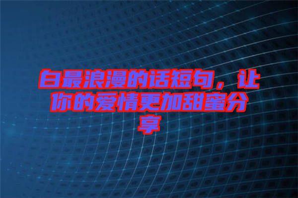 白最浪漫的話短句，讓你的愛情更加甜蜜分享