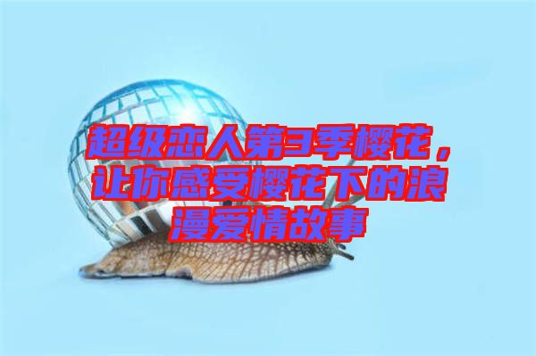 超級戀人第3季櫻花，讓你感受櫻花下的浪漫愛情故事
