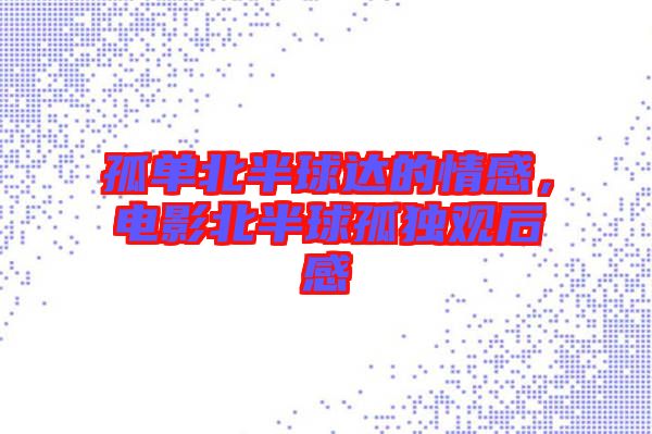 孤單北半球達(dá)的情感，電影北半球孤獨(dú)觀后感