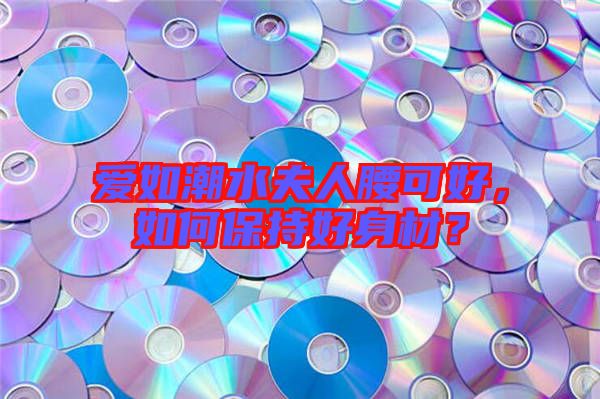 愛(ài)如潮水夫人腰可好，如何保持好身材？