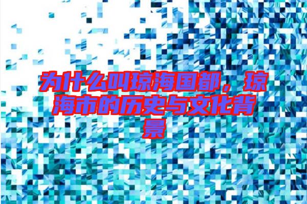 為什么叫瓊海國都，瓊海市的歷史與文化背景