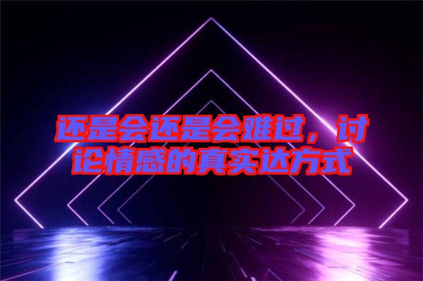 還是會(huì)還是會(huì)難過(guò)，討論情感的真實(shí)達(dá)方式