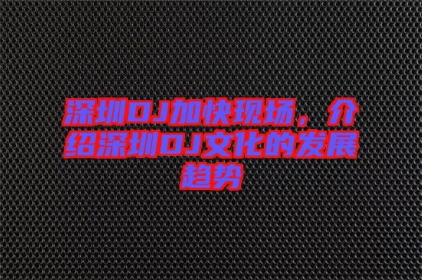 深圳DJ加快現(xiàn)場，介紹深圳DJ文化的發(fā)展趨勢