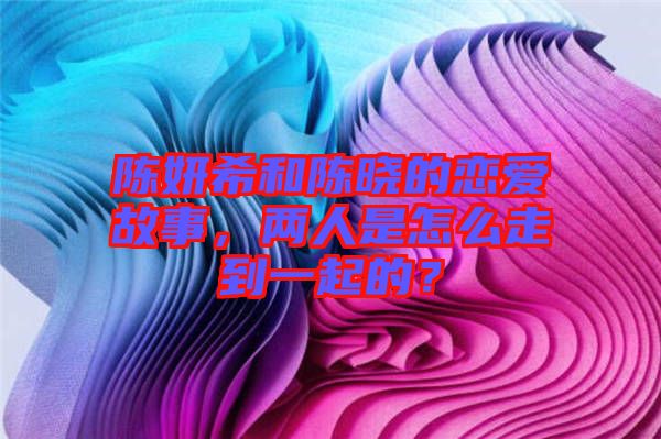 陳妍希和陳曉的戀愛(ài)故事，兩人是怎么走到一起的？