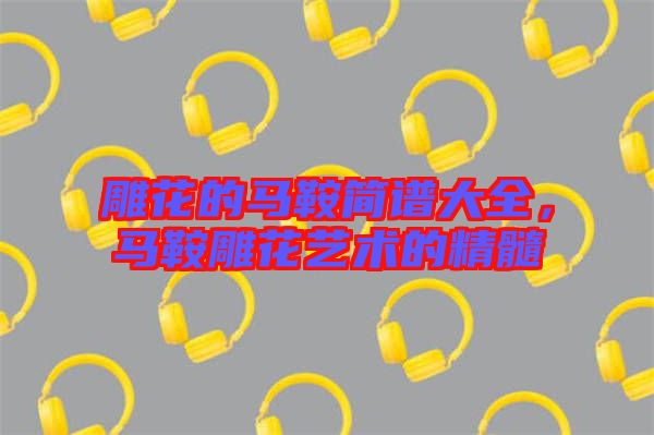 雕花的馬鞍簡(jiǎn)譜大全，馬鞍雕花藝術(shù)的精髓