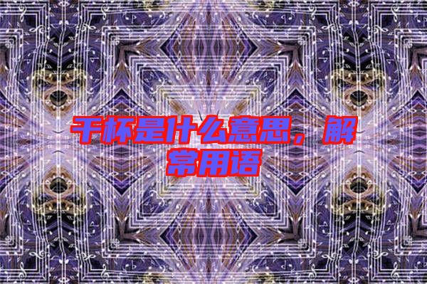 干杯是什么意思，解常用語