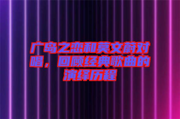 廣島之戀和莫文蔚對(duì)唱，回顧經(jīng)典歌曲的演繹歷程