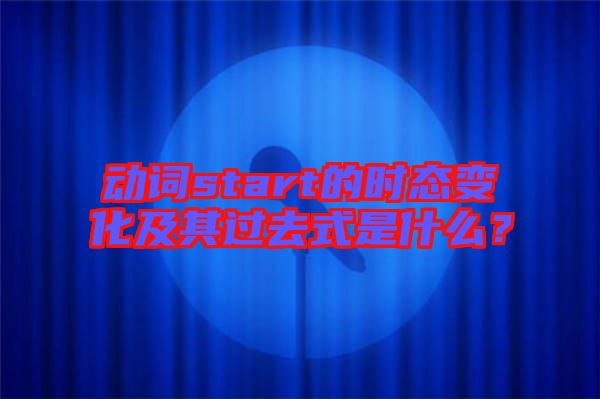 動(dòng)詞start的時(shí)態(tài)變化及其過(guò)去式是什么？