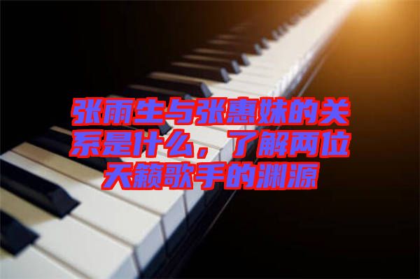 張雨生與張惠妹的關(guān)系是什么，了解兩位天籟歌手的淵源