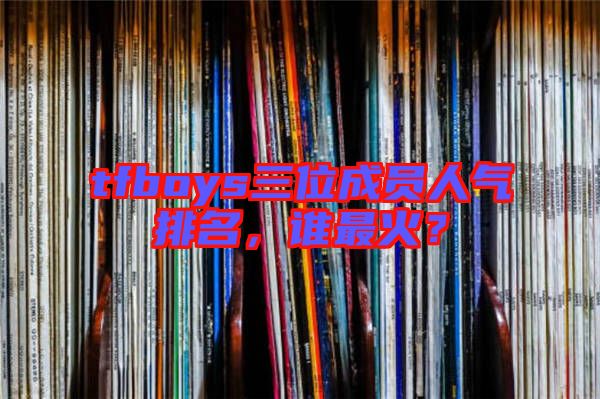 tfboys三位成員人氣排名，誰(shuí)最火？