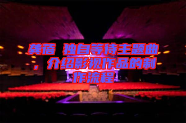 龔蓓苾獨(dú)自等待主題曲，介紹影視作品的制作流程