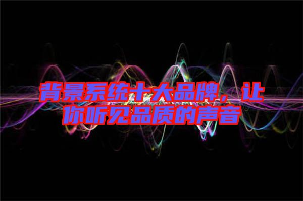 背景系統(tǒng)十大品牌，讓你聽見品質(zhì)的聲音