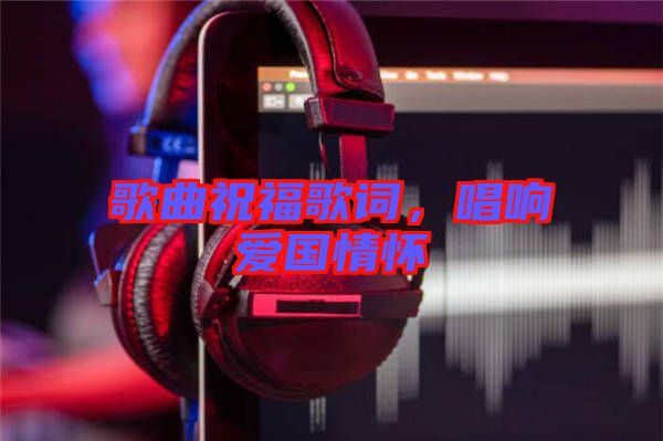 歌曲祝福歌詞，唱響愛國(guó)情懷