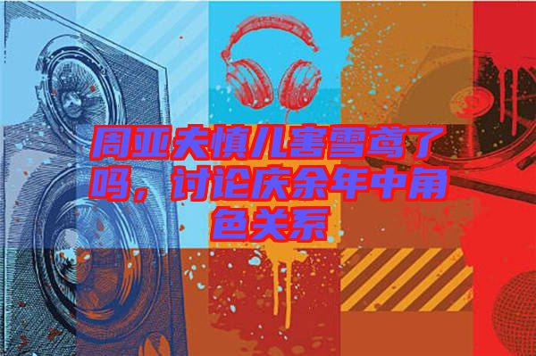 周亞夫慎兒害雪鳶了嗎，討論慶余年中角色關(guān)系