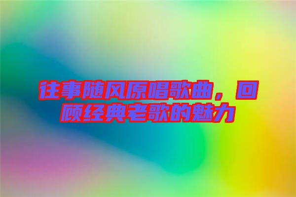 往事隨風(fēng)原唱歌曲，回顧經(jīng)典老歌的魅力