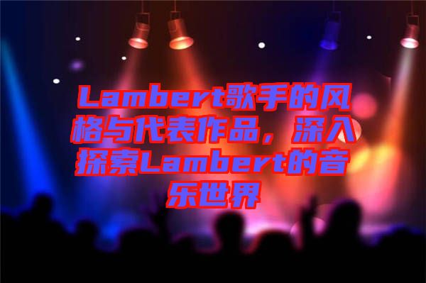Lambert歌手的風格與代表作品，深入探索Lambert的音樂世界
