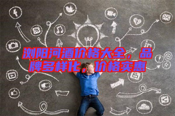 瀏陽河酒價格大全，品牌多樣化，價格實惠