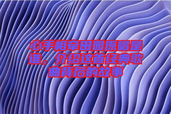 心手相牽田園原唱是誰(shuí)，介紹這首經(jīng)典歌曲背后的故事