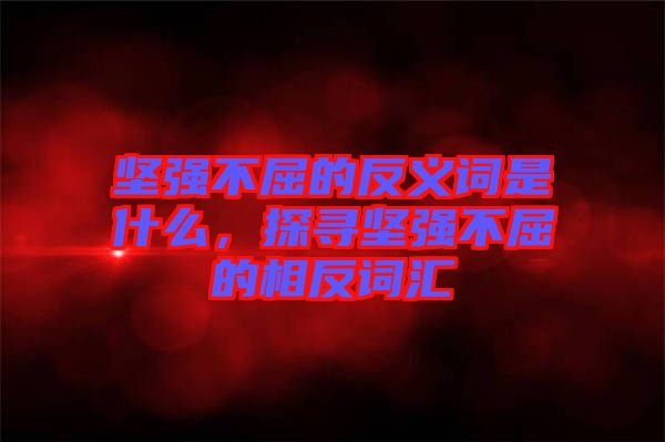 堅(jiān)強(qiáng)不屈的反義詞是什么，探尋堅(jiān)強(qiáng)不屈的相反詞匯