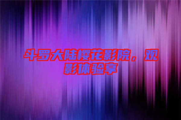 斗羅大陸櫻花影院，觀影體驗享