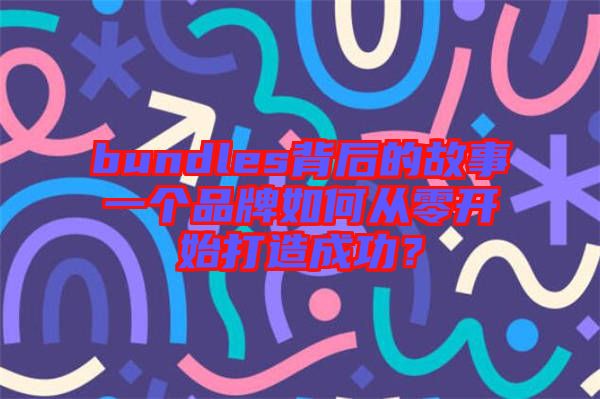 bundles背后的故事一個(gè)品牌如何從零開(kāi)始打造成功？