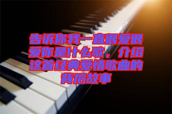 告訴你我一直很愛很愛你是什么歌，介紹這首經(jīng)典愛情歌曲的背后故事