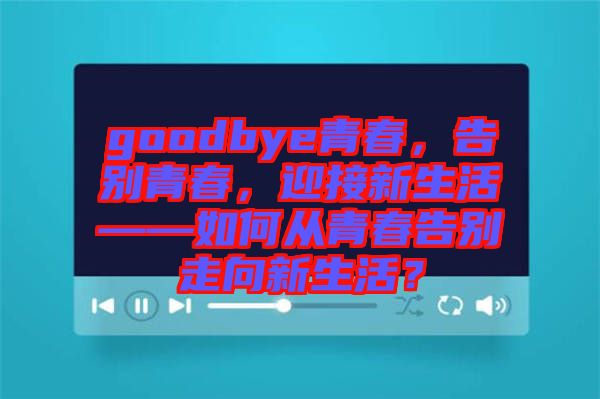 goodbye青春，告別青春，迎接新生活——如何從青春告別走向新生活？
