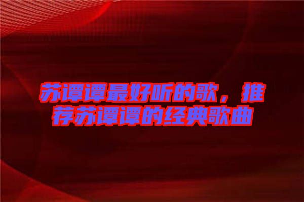 蘇譚譚最好聽的歌，推薦蘇譚譚的經(jīng)典歌曲
