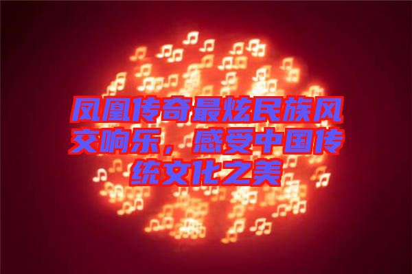 鳳凰傳奇最炫民族風(fēng)交響樂，感受中國傳統(tǒng)文化之美