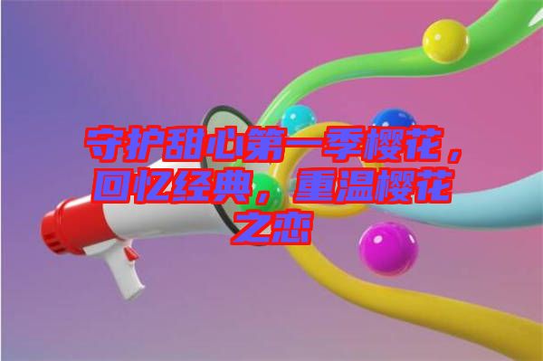 守護(hù)甜心第一季櫻花，回憶經(jīng)典，重溫櫻花之戀