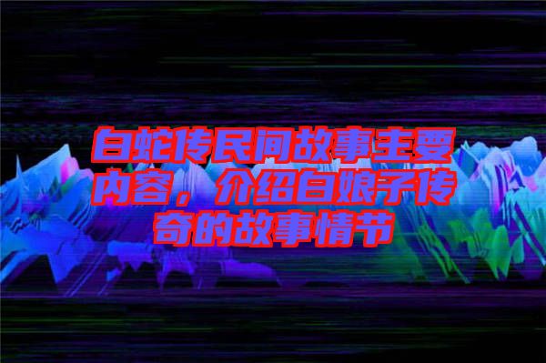 白蛇傳民間故事主要內(nèi)容，介紹白娘子傳奇的故事情節(jié)