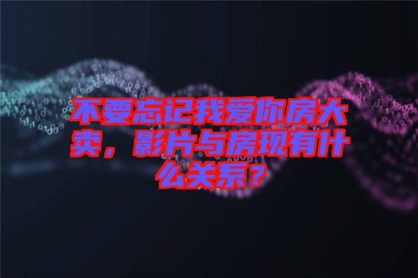 不要忘記我愛(ài)你房大賣，影片與房現(xiàn)有什么關(guān)系？