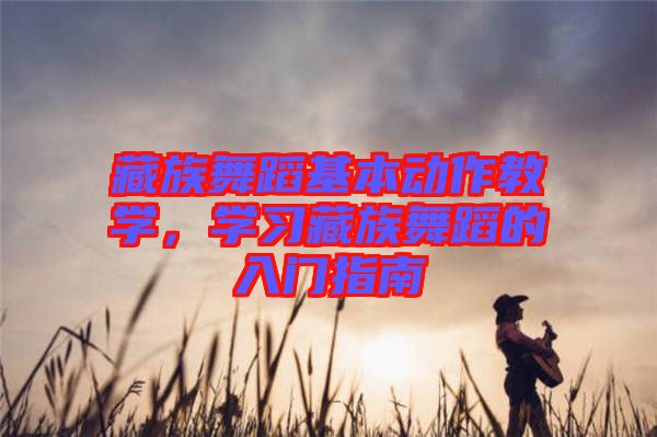 藏族舞蹈基本動作教學(xué)，學(xué)習(xí)藏族舞蹈的入門指南