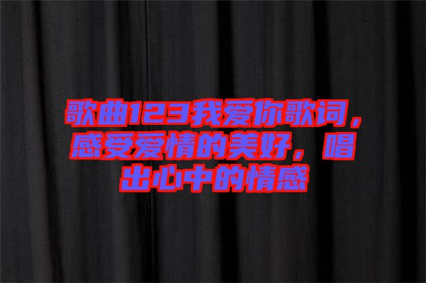 歌曲123我愛你歌詞，感受愛情的美好，唱出心中的情感