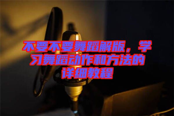 不要不要舞蹈解版，學(xué)習(xí)舞蹈動(dòng)作和方法的詳細(xì)教程