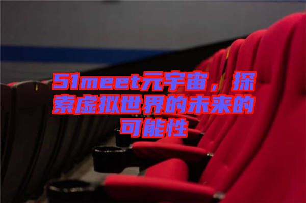 51meet元宇宙，探索虛擬世界的未來(lái)的可能性