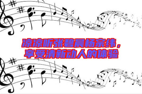 涼涼聽張碧晨楊宗緯，享受清新動(dòng)人的體驗(yàn)